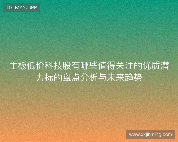 主板低价科技股有哪些值得关注的优质潜力标的盘点分析与未来趋势