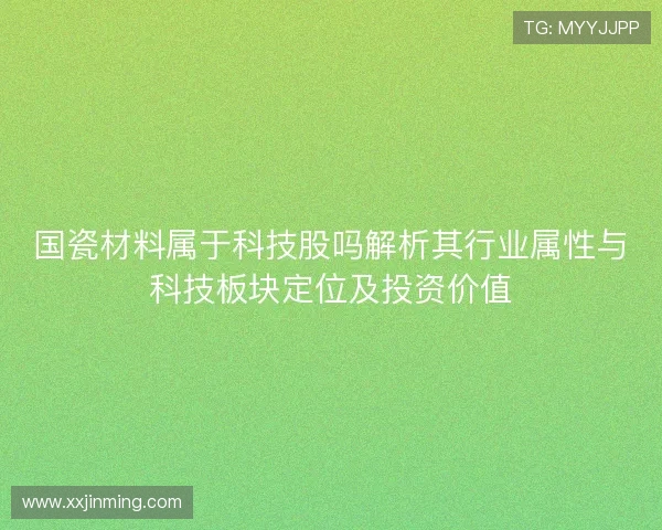 国瓷材料属于科技股吗解析其行业属性与科技板块定位及投资价值