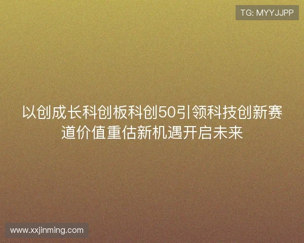 以创成长科创板科创50引领科技创新赛道价值重估新机遇开启未来 以创成长科创板科创50引领科技创新赛道价值重估新机遇开启未来